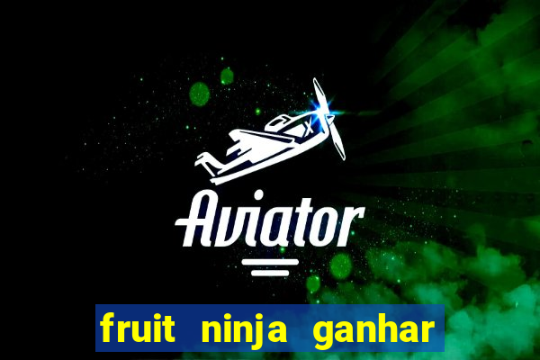 fruit ninja ganhar dinheiro sem depositar